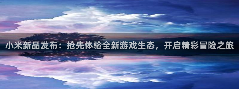 极悦娱乐官网：小米新品发布：抢先体验全新游戏生态，开启精彩冒