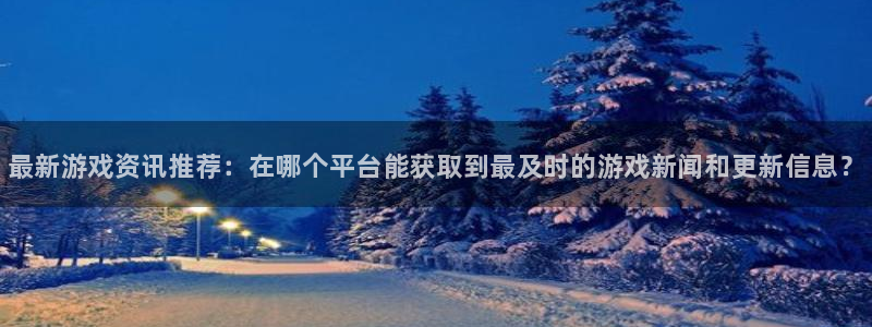 极悦娱乐集团：最新游戏资讯推荐：在哪个平台能获取到最及时的游