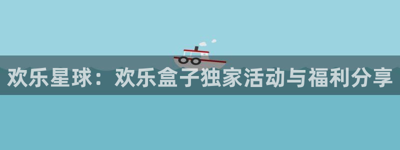 极悦娱乐注册测速：欢乐星球：欢乐盒子独家活动与福利分享