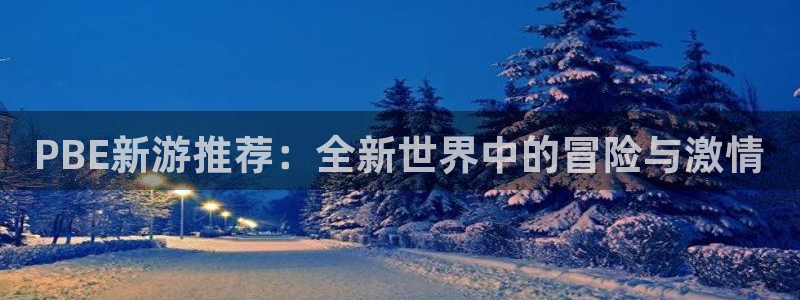 极悦娱乐网页登录入口下载：PBE新游推荐：全新世界中的冒险与