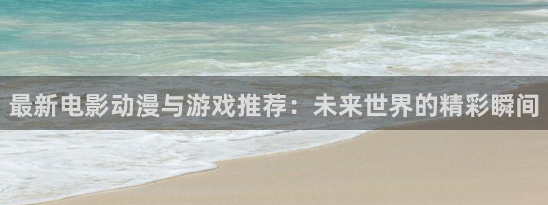 极悦娱乐在线登录：最新电影动漫与游戏推荐：未来世界的精彩瞬间