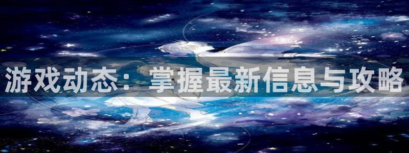 极悦娱乐注册登录：游戏动态：掌握最新信息与攻略